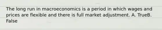 The long run in macroeconomics is a period in which wages and prices are flexible and there is full market adjustment. A. TrueB. False