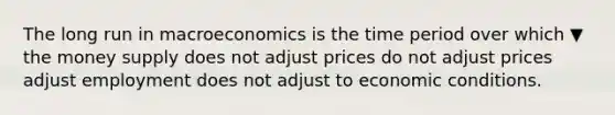 The long run in macroeconomics is the time period over which ▼ the money supply does not adjust prices do not adjust prices adjust employment does not adjust to economic conditions.