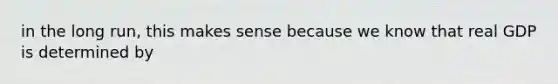in the long run, this makes sense because we know that real GDP is determined by