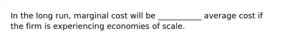 In the long run, marginal cost will be ___________ average cost if the firm is experiencing economies of scale.