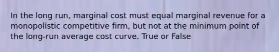 In the long run, marginal cost must equal marginal revenue for a monopolistic competitive firm, but not at the minimum point of the long-run average cost curve. True or False