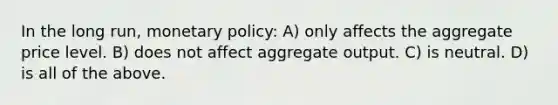 In the long run, monetary policy: A) only affects the aggregate price level. B) does not affect aggregate output. C) is neutral. D) is all of the above.