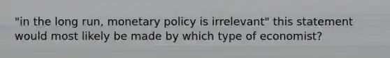 "in the long run, monetary policy is irrelevant" this statement would most likely be made by which type of economist?