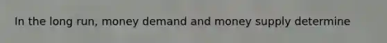 In the long run, money demand and money supply determine