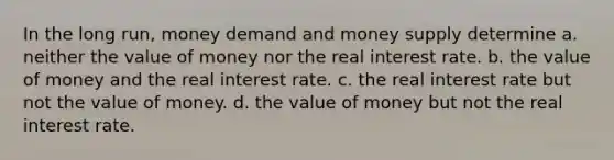 In the long run, money demand and money supply determine a. neither the value of money nor the real interest rate. b. the value of money and the real interest rate. c. the real interest rate but not the value of money. d. the value of money but not the real interest rate.