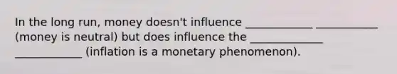 In the long run, money doesn't influence ____________ ___________ (money is neutral) but does influence the _____________ ____________ (inflation is a monetary phenomenon).