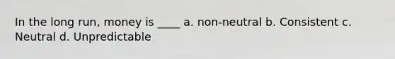 In the long run, money is ____ a. non-neutral b. Consistent c. Neutral d. Unpredictable