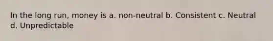 In the long run, money is a. non-neutral b. Consistent c. Neutral d. Unpredictable