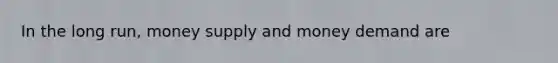 In the long run, money supply and money demand are