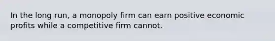 In the long run, a monopoly firm can earn positive economic profits while a competitive firm cannot.