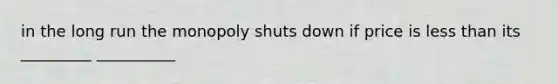 in the long run the monopoly shuts down if price is less than its _________ __________