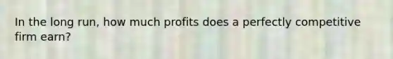 In the long run, how much profits does a perfectly competitive firm earn?