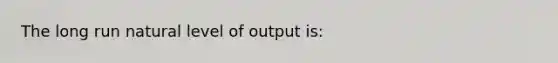 The long run natural level of output is: