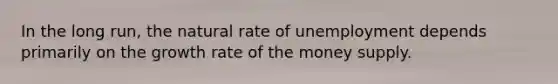 In the long run, the natural rate of unemployment depends primarily on the growth rate of the money supply.