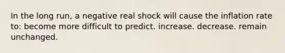 In the long run, a negative real shock will cause the inflation rate to: become more difficult to predict. increase. decrease. remain unchanged.