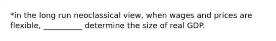 *in the long run neoclassical view, when wages and prices are flexible, __________ determine the size of real GDP.