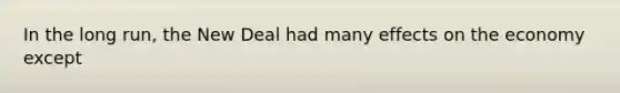 In the long run, the New Deal had many effects on the economy except