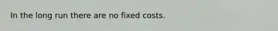 In the long run there are no fixed costs.