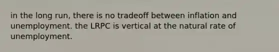 in the long run, there is no tradeoff between inflation and unemployment. the LRPC is vertical at the natural rate of unemployment.