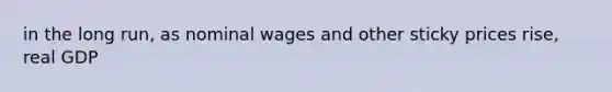 in the long run, as nominal wages and other sticky prices rise, real GDP