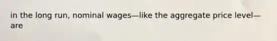 in the long run, nominal wages—like the aggregate price level—are