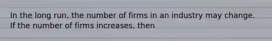 In the long​ run, the number of firms in an industry may change. If the number of firms​ increases, then