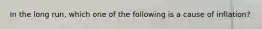 In the long run, which one of the following is a cause of inflation?