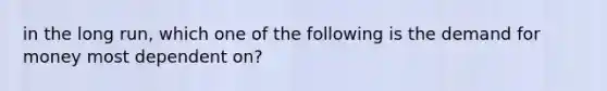 in the long run, which one of the following is the demand for money most dependent on?