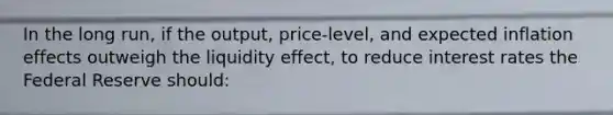 In the long run, if the output, price-level, and expected inflation effects outweigh the liquidity effect, to reduce interest rates the Federal Reserve should: