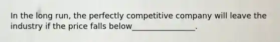 In the long run, the perfectly competitive company will leave the industry if the price falls below________________.