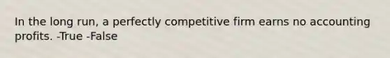 In the long run, a perfectly competitive firm earns no accounting profits. -True -False