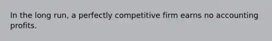 In the long run, a perfectly competitive firm earns no accounting profits.