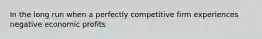 In the long run when a perfectly competitive firm experiences negative economic profits