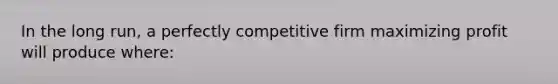 In the long run, a perfectly competitive firm maximizing profit will produce where: