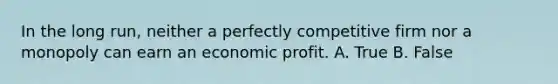 In the long​ run, neither a perfectly competitive firm nor a monopoly can earn an economic profit. A. True B. False