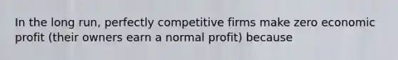 In the long run, perfectly competitive firms make zero economic profit (their owners earn a normal profit) because