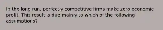 In the long run, perfectly competitive firms make zero economic profit. This result is due mainly to which of the following assumptions?