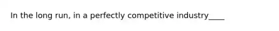 In the long run, in a perfectly competitive industry____