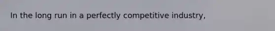 In the long run in a perfectly competitive industry,