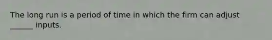 The long run is a period of time in which the firm can adjust ______ inputs.