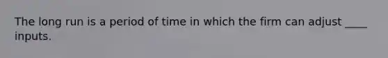 The long run is a period of time in which the firm can adjust ____ inputs.