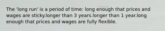 The 'long run' is a period of time: long enough that prices and wages are sticky.longer than 3 years.longer than 1 year.long enough that prices and wages are fully flexible.