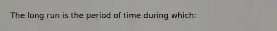 The long run is the period of time during which: