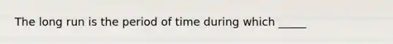 The long run is the period of time during which _____