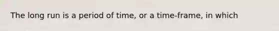 The long run is a period of time, or a time-frame, in which