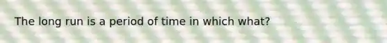 The long run is a period of time in which what?