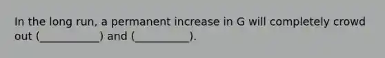 In the long run, a permanent increase in G will completely crowd out (___________) and (__________).