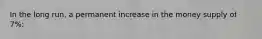 In the long run, a permanent increase in the money supply of 7%: