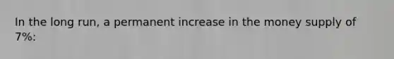 In the long run, a permanent increase in the money supply of 7%: