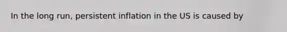 In the long run, persistent inflation in the US is caused by